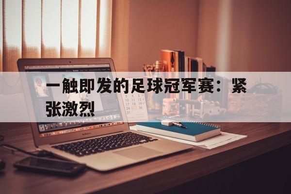 一触即发的足球冠军赛：紧张激烈的简单介绍